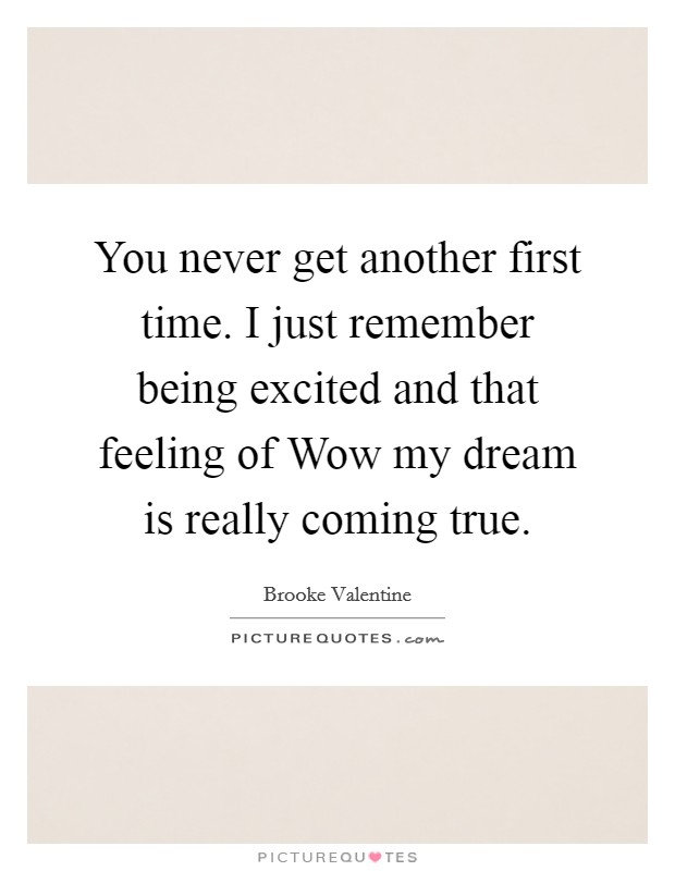 You never get another first time. I just remember being excited and that feeling of Wow my dream is really coming true. Picture Quote #1