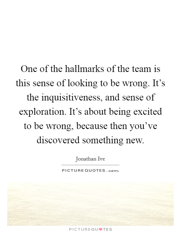 One of the hallmarks of the team is this sense of looking to be wrong. It's the inquisitiveness, and sense of exploration. It's about being excited to be wrong, because then you've discovered something new. Picture Quote #1