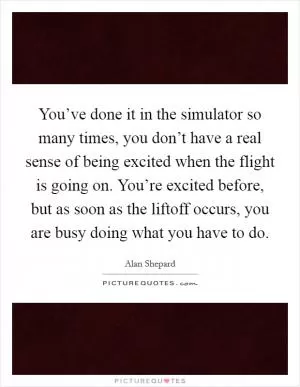 You’ve done it in the simulator so many times, you don’t have a real sense of being excited when the flight is going on. You’re excited before, but as soon as the liftoff occurs, you are busy doing what you have to do Picture Quote #1