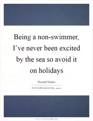 Being a non-swimmer, I’ve never been excited by the sea so avoid it on holidays Picture Quote #1