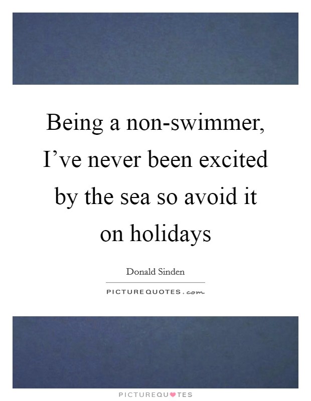 Being a non-swimmer, I've never been excited by the sea so avoid it on holidays Picture Quote #1