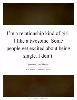 I’m a relationship kind of girl. I like a twosome. Some people get excited about being single. I don’t Picture Quote #1
