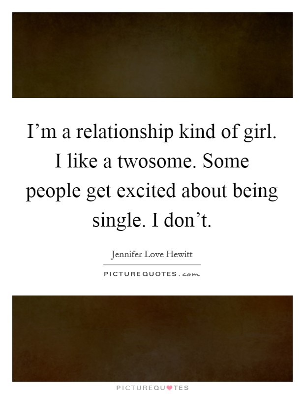 I'm a relationship kind of girl. I like a twosome. Some people get excited about being single. I don't. Picture Quote #1