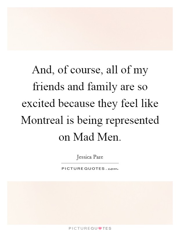 And, of course, all of my friends and family are so excited because they feel like Montreal is being represented on Mad Men. Picture Quote #1
