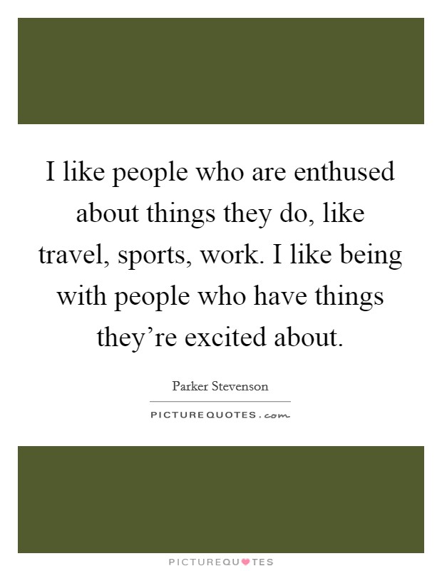 I like people who are enthused about things they do, like travel, sports, work. I like being with people who have things they're excited about. Picture Quote #1