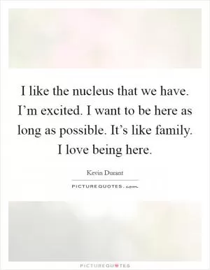 I like the nucleus that we have. I’m excited. I want to be here as long as possible. It’s like family. I love being here Picture Quote #1