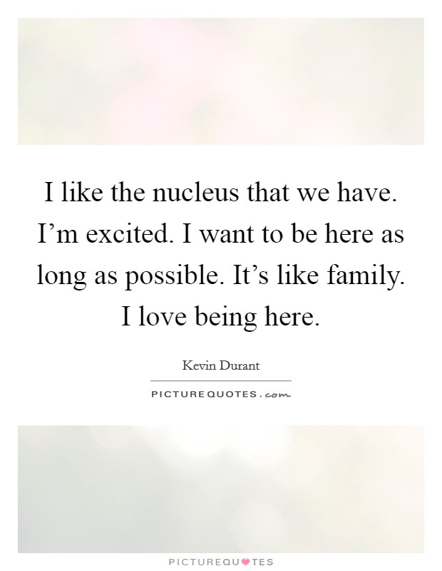I like the nucleus that we have. I'm excited. I want to be here as long as possible. It's like family. I love being here. Picture Quote #1