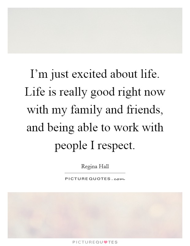 I'm just excited about life. Life is really good right now with my family and friends, and being able to work with people I respect. Picture Quote #1