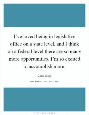 I’ve loved being in legislative office on a state level, and I think on a federal level there are so many more opportunities. I’m so excited to accomplish more Picture Quote #1