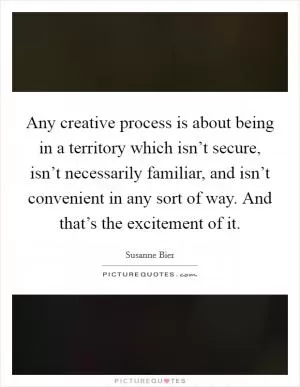 Any creative process is about being in a territory which isn’t secure, isn’t necessarily familiar, and isn’t convenient in any sort of way. And that’s the excitement of it Picture Quote #1