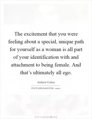 The excitement that you were feeling about a special, unique path for yourself as a woman is all part of your identification with and attachment to being female. And that’s ultimately all ego Picture Quote #1
