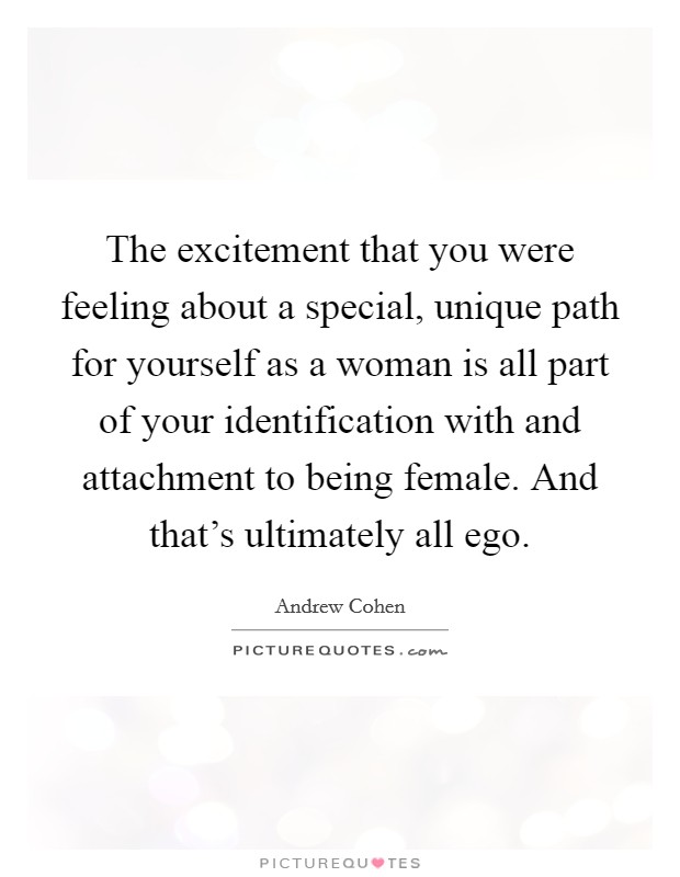 The excitement that you were feeling about a special, unique path for yourself as a woman is all part of your identification with and attachment to being female. And that's ultimately all ego. Picture Quote #1