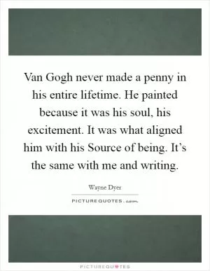 Van Gogh never made a penny in his entire lifetime. He painted because it was his soul, his excitement. It was what aligned him with his Source of being. It’s the same with me and writing Picture Quote #1
