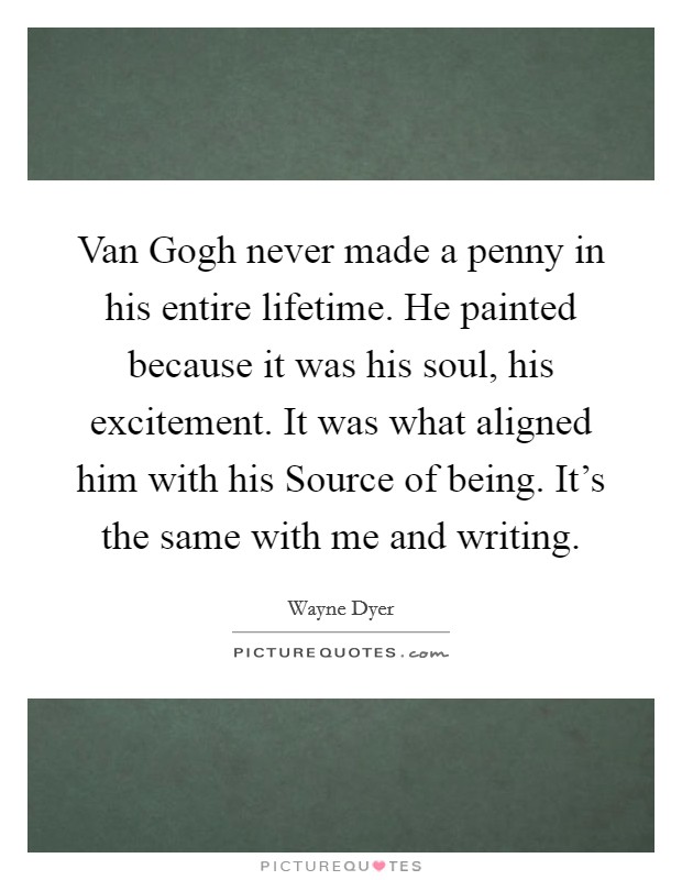 Van Gogh never made a penny in his entire lifetime. He painted because it was his soul, his excitement. It was what aligned him with his Source of being. It's the same with me and writing. Picture Quote #1