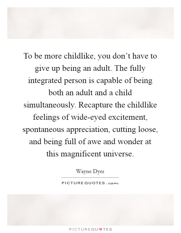 To be more childlike, you don't have to give up being an adult. The fully integrated person is capable of being both an adult and a child simultaneously. Recapture the childlike feelings of wide-eyed excitement, spontaneous appreciation, cutting loose, and being full of awe and wonder at this magnificent universe. Picture Quote #1