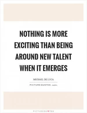 Nothing is more exciting than being around new talent when it emerges Picture Quote #1