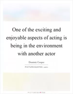 One of the exciting and enjoyable aspects of acting is being in the environment with another actor Picture Quote #1