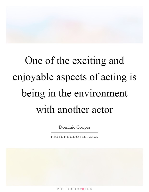 One of the exciting and enjoyable aspects of acting is being in the environment with another actor Picture Quote #1