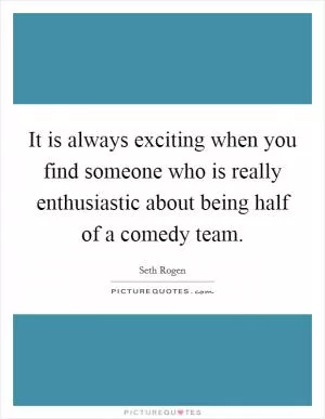 It is always exciting when you find someone who is really enthusiastic about being half of a comedy team Picture Quote #1