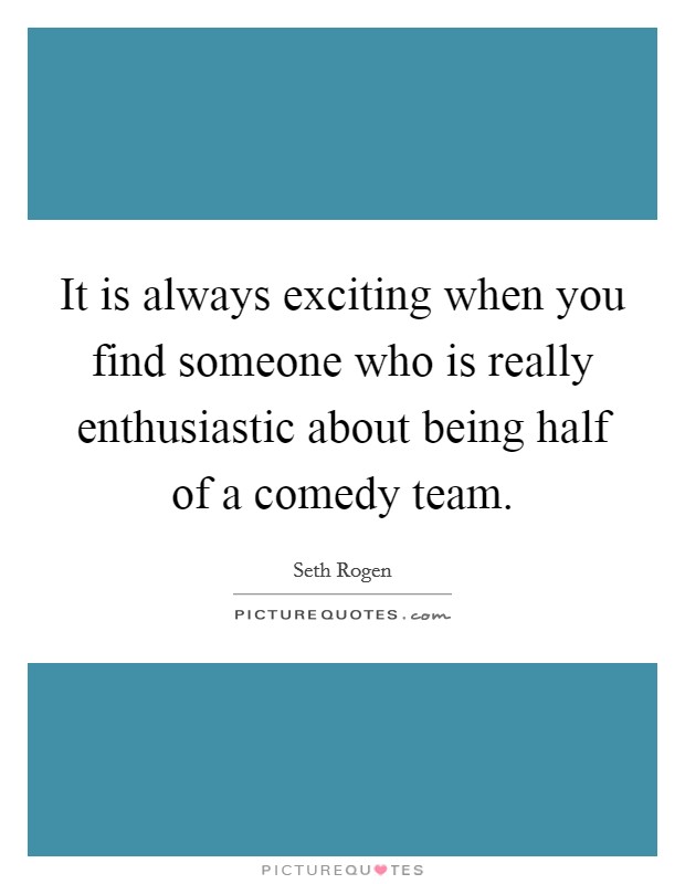 It is always exciting when you find someone who is really enthusiastic about being half of a comedy team. Picture Quote #1