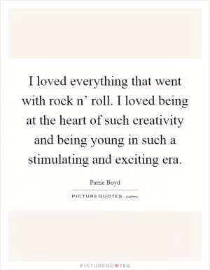 I loved everything that went with rock n’ roll. I loved being at the heart of such creativity and being young in such a stimulating and exciting era Picture Quote #1