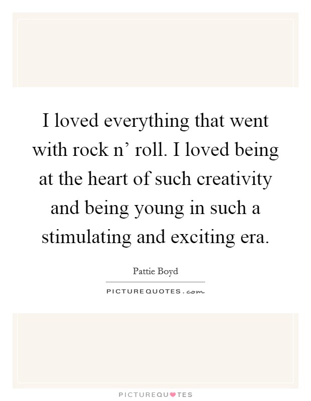 I loved everything that went with rock n' roll. I loved being at the heart of such creativity and being young in such a stimulating and exciting era. Picture Quote #1