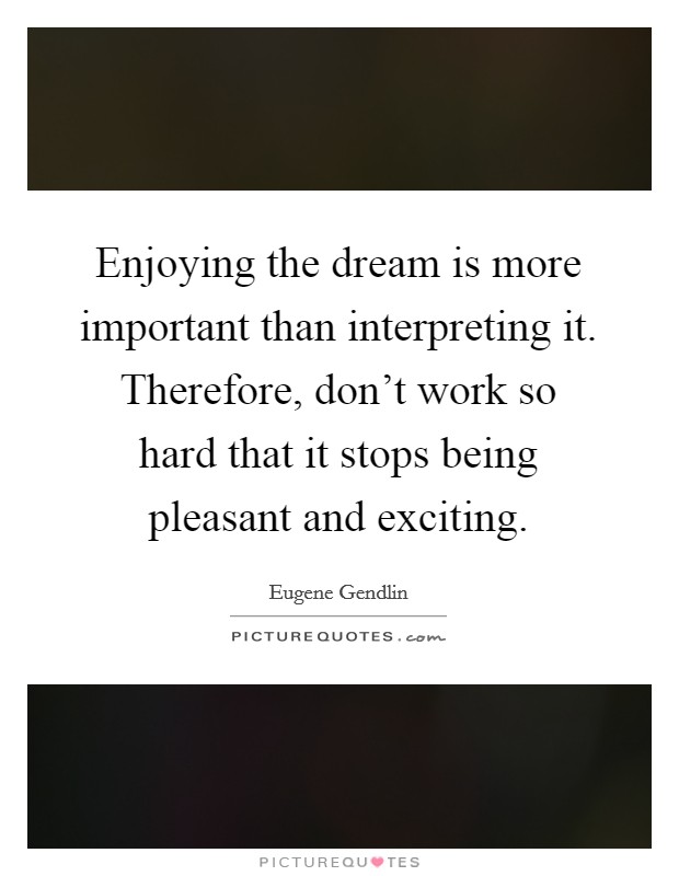 Enjoying the dream is more important than interpreting it. Therefore, don't work so hard that it stops being pleasant and exciting. Picture Quote #1
