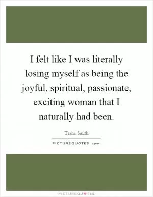 I felt like I was literally losing myself as being the joyful, spiritual, passionate, exciting woman that I naturally had been Picture Quote #1