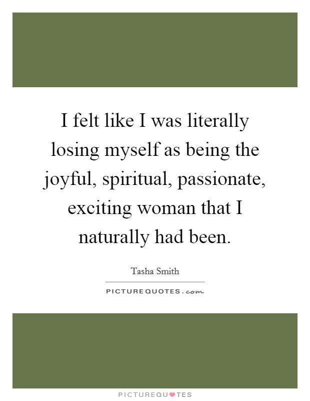 I felt like I was literally losing myself as being the joyful, spiritual, passionate, exciting woman that I naturally had been. Picture Quote #1