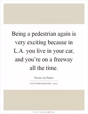 Being a pedestrian again is very exciting because in L.A. you live in your car, and you’re on a freeway all the time Picture Quote #1