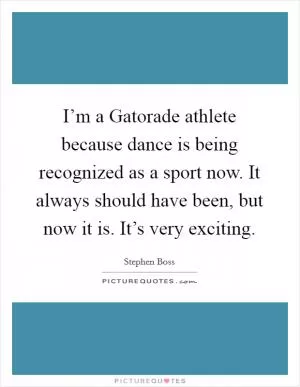 I’m a Gatorade athlete because dance is being recognized as a sport now. It always should have been, but now it is. It’s very exciting Picture Quote #1