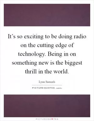 It’s so exciting to be doing radio on the cutting edge of technology. Being in on something new is the biggest thrill in the world Picture Quote #1
