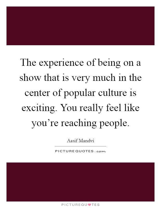 The experience of being on a show that is very much in the center of popular culture is exciting. You really feel like you're reaching people. Picture Quote #1