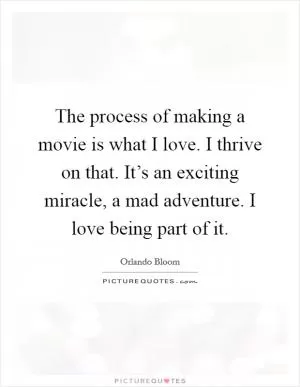 The process of making a movie is what I love. I thrive on that. It’s an exciting miracle, a mad adventure. I love being part of it Picture Quote #1