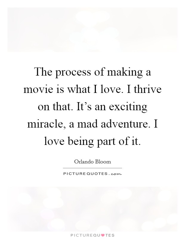 The process of making a movie is what I love. I thrive on that. It's an exciting miracle, a mad adventure. I love being part of it. Picture Quote #1