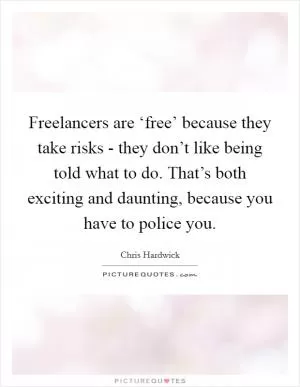 Freelancers are ‘free’ because they take risks - they don’t like being told what to do. That’s both exciting and daunting, because you have to police you Picture Quote #1