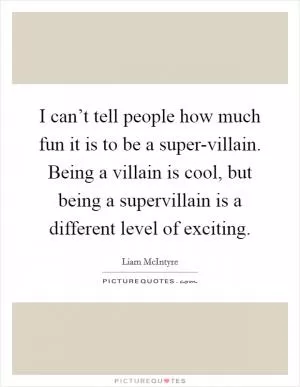 I can’t tell people how much fun it is to be a super-villain. Being a villain is cool, but being a supervillain is a different level of exciting Picture Quote #1