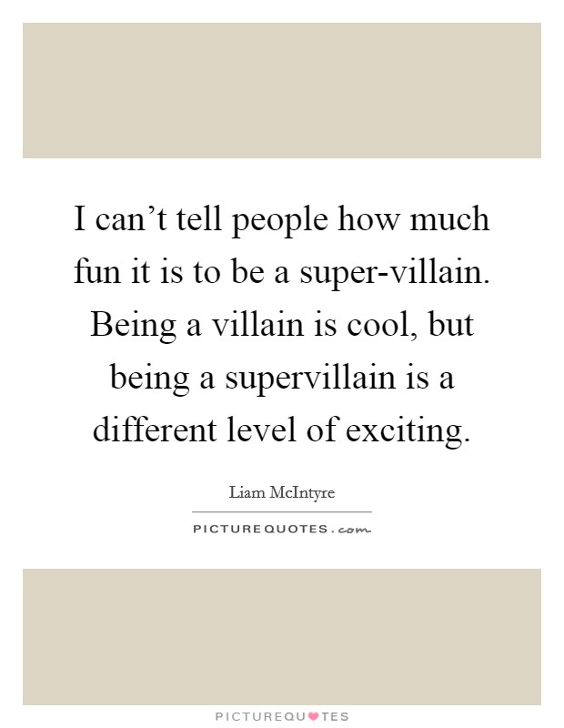 I can't tell people how much fun it is to be a super-villain. Being a villain is cool, but being a supervillain is a different level of exciting. Picture Quote #1