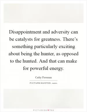 Disappointment and adversity can be catalysts for greatness. There’s something particularly exciting about being the hunter, as opposed to the hunted. And that can make for powerful energy Picture Quote #1