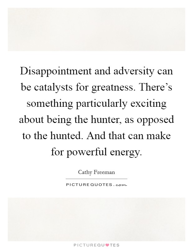 Disappointment and adversity can be catalysts for greatness. There's something particularly exciting about being the hunter, as opposed to the hunted. And that can make for powerful energy. Picture Quote #1