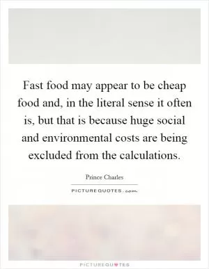 Fast food may appear to be cheap food and, in the literal sense it often is, but that is because huge social and environmental costs are being excluded from the calculations Picture Quote #1