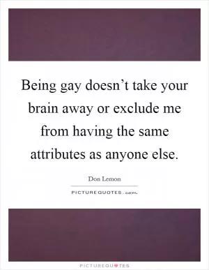 Being gay doesn’t take your brain away or exclude me from having the same attributes as anyone else Picture Quote #1