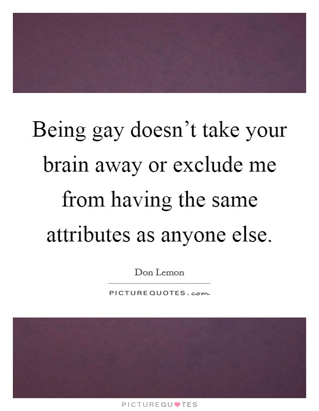 Being gay doesn't take your brain away or exclude me from having the same attributes as anyone else. Picture Quote #1