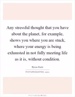 Any stressful thought that you have about the planet, for example, shows you where you are stuck, where your energy is being exhausted in not fully meeting life as it is, without condition Picture Quote #1
