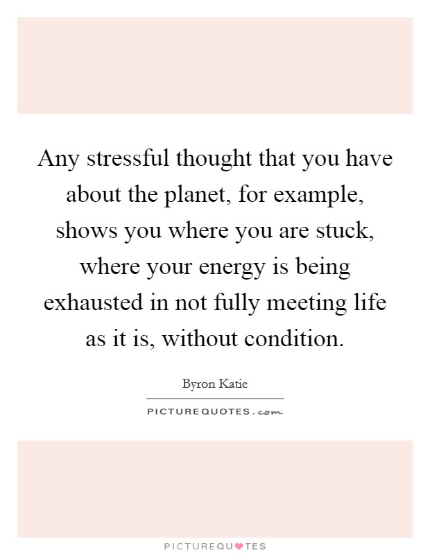 Any stressful thought that you have about the planet, for example, shows you where you are stuck, where your energy is being exhausted in not fully meeting life as it is, without condition. Picture Quote #1