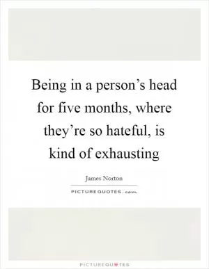 Being in a person’s head for five months, where they’re so hateful, is kind of exhausting Picture Quote #1