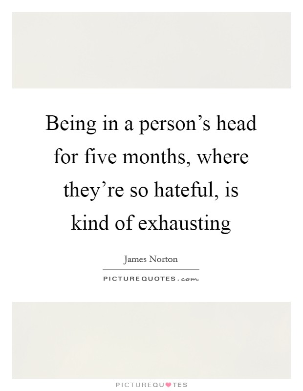 Being in a person's head for five months, where they're so hateful, is kind of exhausting Picture Quote #1