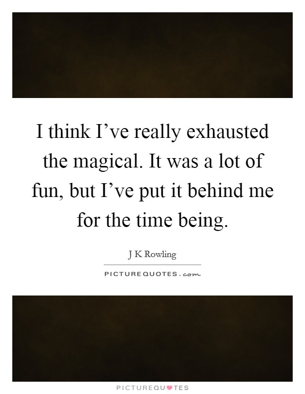 I think I've really exhausted the magical. It was a lot of fun, but I've put it behind me for the time being. Picture Quote #1