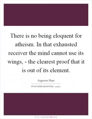 There is no being eloquent for atheism. In that exhausted receiver the mind cannot use its wings, - the clearest proof that it is out of its element Picture Quote #1
