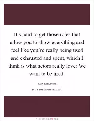 It’s hard to get those roles that allow you to show everything and feel like you’re really being used and exhausted and spent, which I think is what actors really love: We want to be tired Picture Quote #1